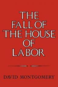 The Fall of the House of Labor: The Workplace, the State, and American Labor Activism, 1865-1925