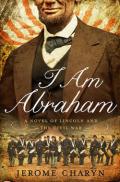 I Am Abraham – A Novel of Lincoln and the Civil War