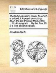 The Lady's Dressing Room. to Which Is Added, I. a Poem on Cutting Down the Old Thorn at Market Hill. ... III. an Epigram ... by the REV. Dr. S-T. the