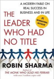 The Leader Who Had No Title: A Modern Fable on Real Success in Business and in Life