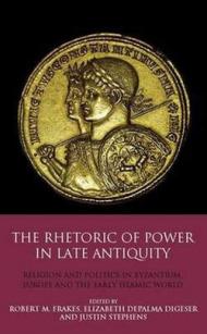 The Rhetoric of Power in Late Antiquity: Religion and Politics in Byzantium, Europe and the Early Islamic World