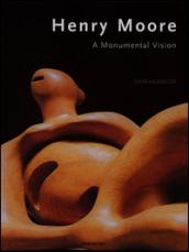 Henry Moore. A Monumental Vision. Ediz. illustrata