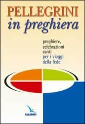 Pellegrini in preghiera. Preghiere, celebrazioni, canti per i viaggi della fede