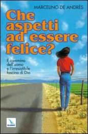 Che aspetti ad essere felice? Il cammino dell'uomo e l'irresistibile fascino di Dio