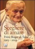 Scegliere di amare. Frère Roger di Taizé 1915-2005