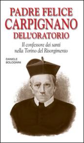 Padre Felice Carpignano dell'Oratorio. Il confessore dei santi nella Torino del Risorgimento