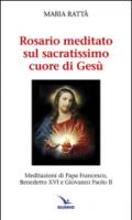 Rosario meditato sul Sacratissimo Cuore di Gesù. Meditazioni di papa Francesco, Benedetto XVI e Giovanni Paolo II