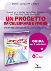 Un progetto da celebrare e vivere. L'anno del sacramento della Confermazione. Itinerario per la catechesi parrocchiale e famigliare. Anno 6. Guida per i catechisti