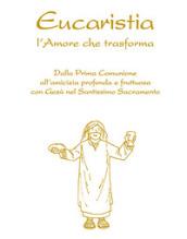 Eucaristia. L'amore che trasforma. Dalla prima comunione all'amicizia profonda e fruttuosa con Gesù nel Santissimo Sacramento