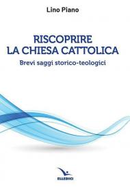 Riscoprire la Chiesa cattolica. Brevi saggi storico-teologici