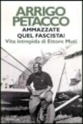 Ammazzate quel fascista! Vita intrepida di Ettore Muti