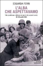 L'alba che aspettavamo; Vita quotidiana a Milano nei giorni di piazzale Loreto 23-30 aprile 1945