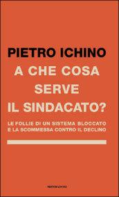 A che cosa serve il sindacato. Le follie di un sistema bloccato e la scommessa contro il declino