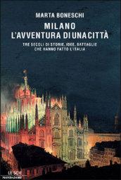 Milano, l'avventura di una città. Tre secoli di storie, idee, battaglie che hanno fatto l'Italia