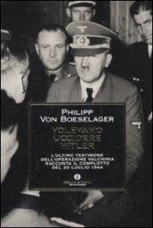 Volevamo uccidere Hitler. L'ultimo testimone dell'operazione Valchiria racconta il complotto del 20 luglio 1944