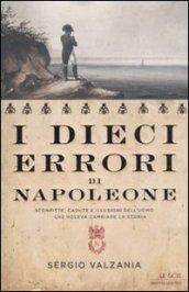 I dieci errori di Napoleone: Sconfitte, cadute e illusioni dell'uomo che voleva cambiare la storia (Le scie)