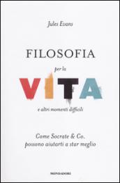 Filosofia per la vita e altri momenti difficili. Come Socrate & Co. possono aiutarti a star meglio