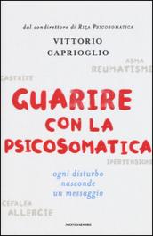 Guarire con la psicosomatica. Ogni disturbo nasconde un messaggio