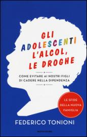 Gli adolescenti, l'alcol, le droghe. Come evitare ai nostri figli di cadere nella dipendenza