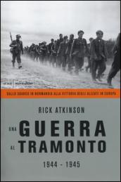 Una guerra al tramonto: 1944 - 1945 Dallo sbarco in Normandia alla vittoria degli Alleati in Europa