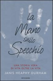 La mano sullo specchio: Una storia vera di vita oltre la vita