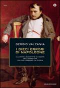 I dieci errori di Napoleone. Illusioni, sconfitte e cadute dell'uomo che voleva cambiare la storia