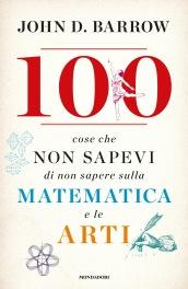 100 cose che non sapevi di non sapere sulla matematica e le arti