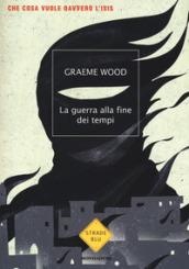 La guerra alla fine dei tempi. Che cosa vuole davvero l'ISIS