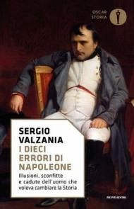 I dieci errori di Napoleone. Illusioni, sconfitte e cadute dell'uomo che voleva cambiare la storia