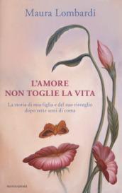 L'amore non toglie la vita. La storia di mia figlia e del suo risveglio dopo sette anni di coma