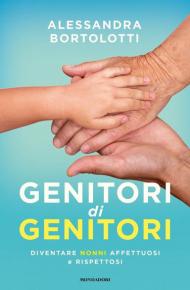 Genitori di genitori. Diventare nonni affettuosi e rispettosi