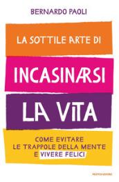 La sottile arte di incasinarsi la vita: Come evitare le trappole della mente e vivere felici