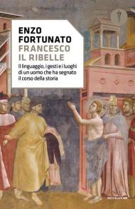 Francesco il ribelle. Il linguaggio, i gesti e i luoghi di un uomo che ha segnato il corso della storia