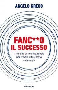 Fanc**o il successo. Il metodo antimotivazionale per trovare il tuo posto nel mondo