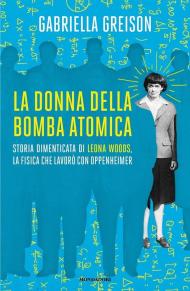 La donna della bomba atomica. Storia dimenticata di Leona Woods, la fisica che lavorò con Oppenheimer