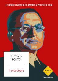 Il costruttore. Le cinque lezioni di De Gasperi ai politici di oggi