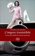 L'impero irresistibile. La società dei consumi americana alla conquista del mondo