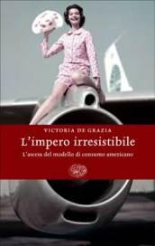 L'impero irresistibile. La società dei consumi americana alla conquista del mondo