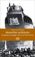 Mussolini architetto. Propaganda e paesaggio urbano nell'Italia fascista