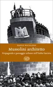 Mussolini architetto. Propaganda e paesaggio urbano nell'Italia fascista