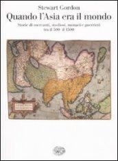 Quando l'Asia era il mondo. Storie di mercanti, studiosi, monaci e guerrieri tra il 500 e il 1500