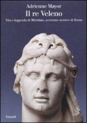 Il re Veleno. Vita e leggenda di Mitridate, acerrimo nemico dei Romani