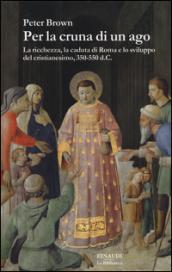 Per la cruna di un ago. La ricchezza, la caduta di Roma e lo sviluppo del cristianesimo, 350-550 d. C.