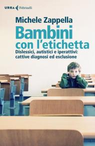 Bambini con l'etichetta. Dislessici, autistici, iperattivi: cattive diagnosi ed esclusione