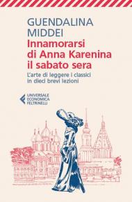 Innamorarsi di Anna Karenina il sabato sera. L'arte di leggere i classici in dieci brevi lezioni