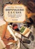 Dipingere la casa. Tecniche antiche e moderne per dipingere e decorare pareti e arredi