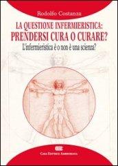 La questione infermieristica. Prendersi cura o curare? L'infermieristica è o non è una scienza?