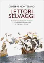 Lettori selvaggi. Dai misteriosi artisti della Preistoria a Saffo a Beethoven a Borges la vita vera è altrove