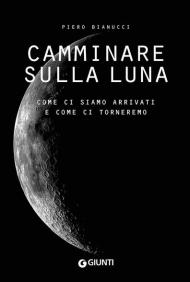 Camminare sulla Luna. Come ci siamo arrivati e come ci torneremo