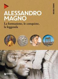 Alessandro Magno. La formazione, le conquiste, la leggenda